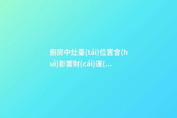 廚房中灶臺(tái)位置會(huì)影響財(cái)運(yùn) 灶臺(tái)擺放的風(fēng)水講究